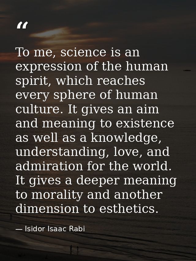 To me, science is an expression of the human spirit, which reaches every sphere of human culture. It gives an aim and me — Isidor Isaac Rabi