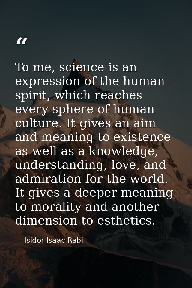 To me, science is an expression of the human spirit, which reaches every sphere of human culture. It gives an aim and me — Isidor Isaac Rabi
