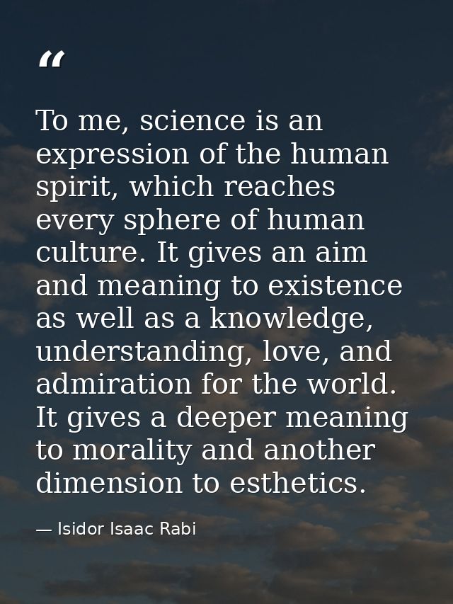 To me, science is an expression of the human spirit, which reaches every sphere of human culture. It gives an aim and me — Isidor Isaac Rabi