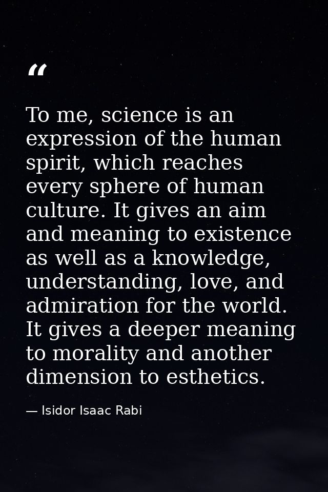To me, science is an expression of the human spirit, which reaches every sphere of human culture. It gives an aim and me — Isidor Isaac Rabi