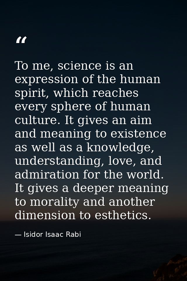 To me, science is an expression of the human spirit, which reaches every sphere of human culture. It gives an aim and me — Isidor Isaac Rabi