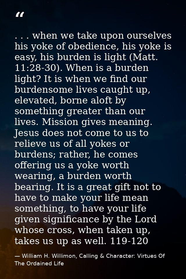 . . . when we take upon ourselves his yoke of obedience, his yoke is easy, his burden is light (Matt. 11:28-30). When is — William H. Willimon, Calling & Character: Virtues Of The Ordained Life