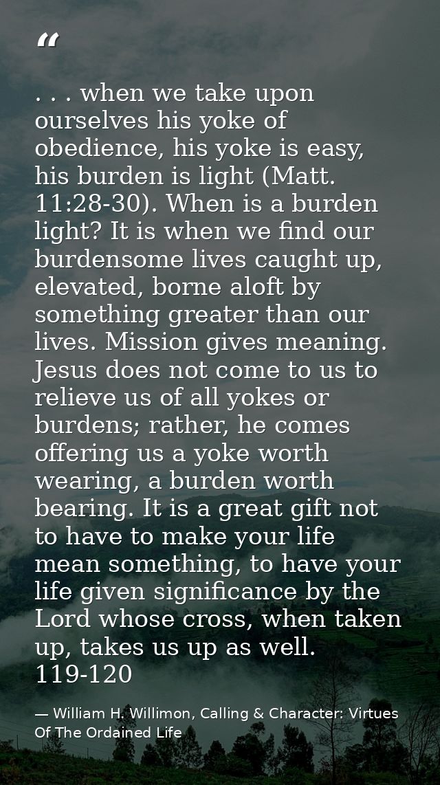 . . . when we take upon ourselves his yoke of obedience, his yoke is easy, his burden is light (Matt. 11:28-30). When is — William H. Willimon, Calling & Character: Virtues Of The Ordained Life