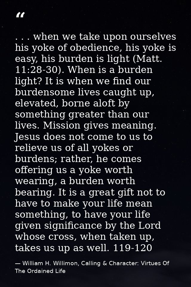 . . . when we take upon ourselves his yoke of obedience, his yoke is easy, his burden is light (Matt. 11:28-30). When is — William H. Willimon, Calling & Character: Virtues Of The Ordained Life
