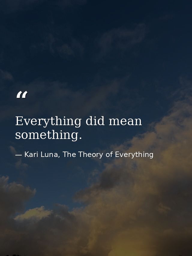 Everything did mean something. — Kari Luna, The Theory of Everything