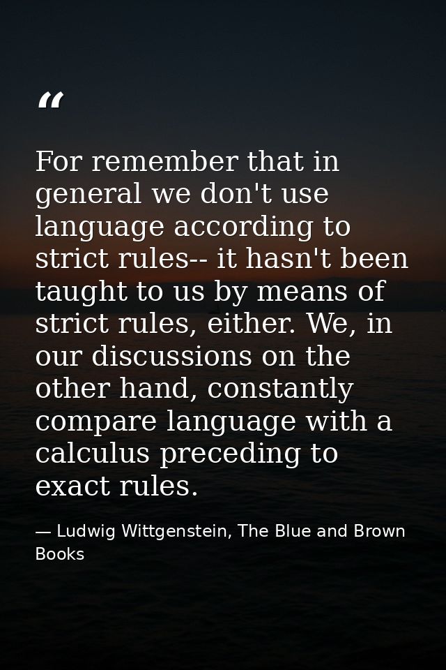 For remember that in general we don't use language according to strict rules-- it hasn't been taught to us by means of s — Ludwig Wittgenstein, The Blue and Brown Books