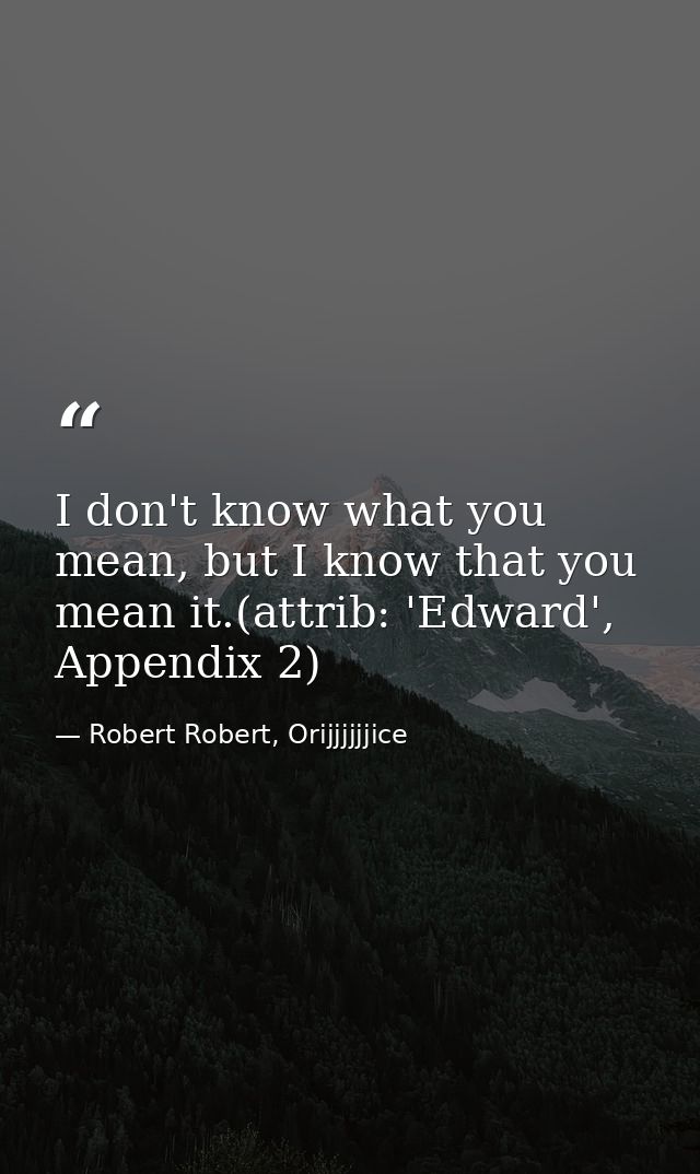 I don't know what you mean, but I know that you mean it.(attrib: 'Edward', Appendix 2) — Robert Robert, Orijjjjjjice