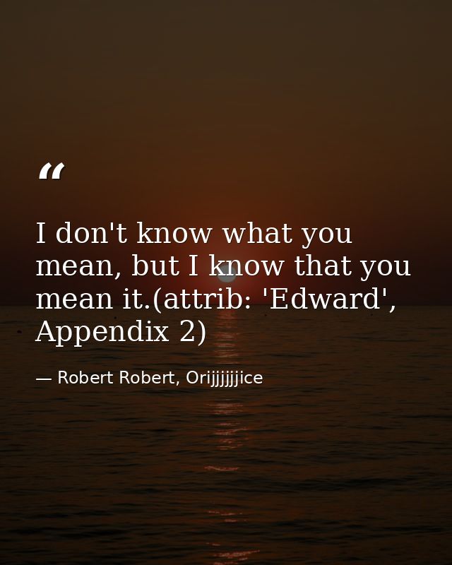 I don't know what you mean, but I know that you mean it.(attrib: 'Edward', Appendix 2) — Robert Robert, Orijjjjjjice
