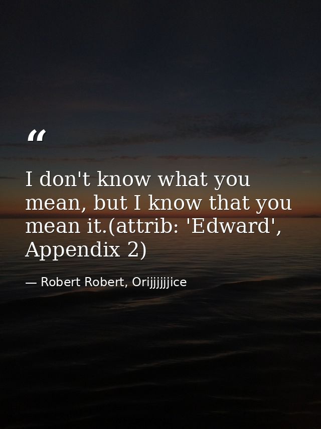 I don't know what you mean, but I know that you mean it.(attrib: 'Edward', Appendix 2) — Robert Robert, Orijjjjjjice