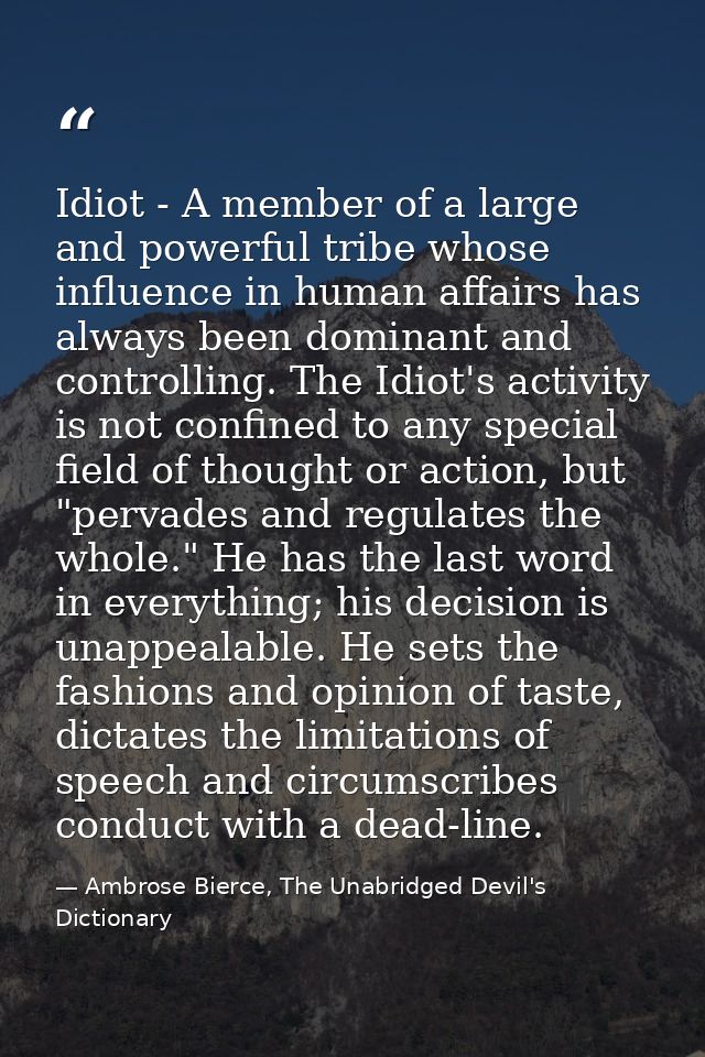 Idiot - A member of a large and powerful tribe whose influence in human affairs has always been dominant and controlling — Ambrose Bierce, The Unabridged Devil's Dictionary