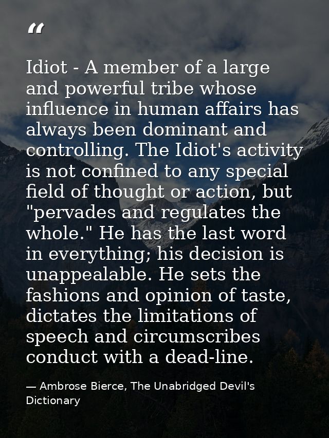 Idiot - A member of a large and powerful tribe whose influence in human affairs has always been dominant and controlling — Ambrose Bierce, The Unabridged Devil's Dictionary