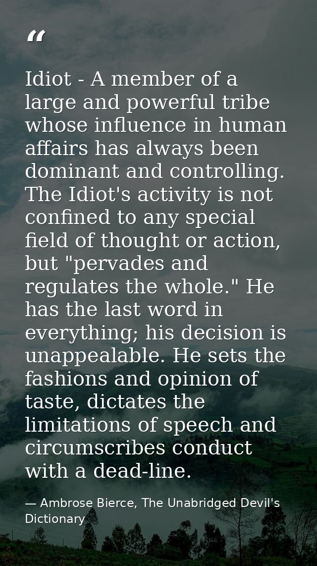 Idiot - A member of a large and powerful tribe whose influence in human affairs has always been dominant and controlling — Ambrose Bierce, The Unabridged Devil's Dictionary