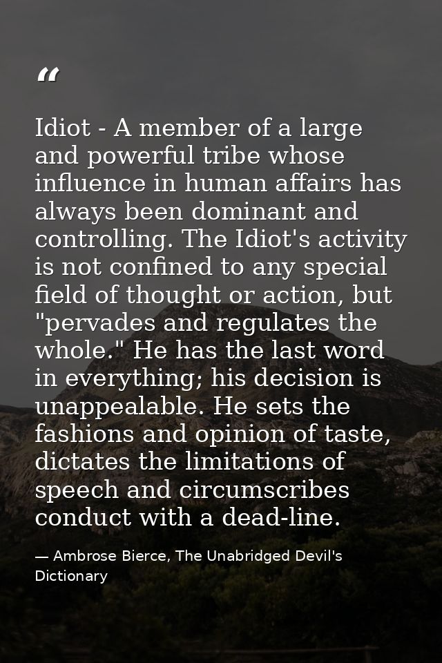 Idiot - A member of a large and powerful tribe whose influence in human affairs has always been dominant and controlling — Ambrose Bierce, The Unabridged Devil's Dictionary