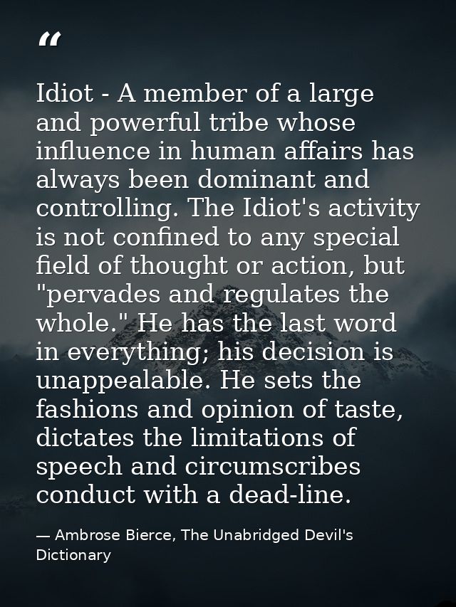 Idiot - A member of a large and powerful tribe whose influence in human affairs has always been dominant and controlling — Ambrose Bierce, The Unabridged Devil's Dictionary
