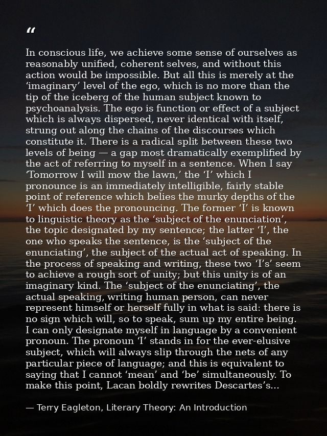In conscious life, we achieve some sense of ourselves as reasonably unified, coherent selves, and without this action wo — Terry Eagleton, Literary Theory: An Introduction