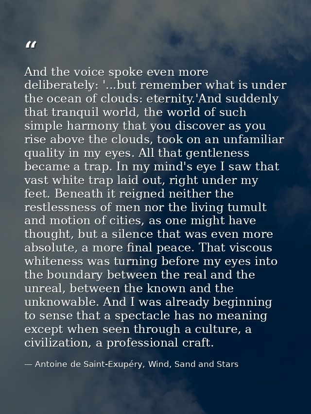 And the voice spoke even more deliberately: '...but remember what is under the ocean of clouds: eternity.'And suddenly t — Antoine de Saint-Exupéry, Wind, Sand and Stars