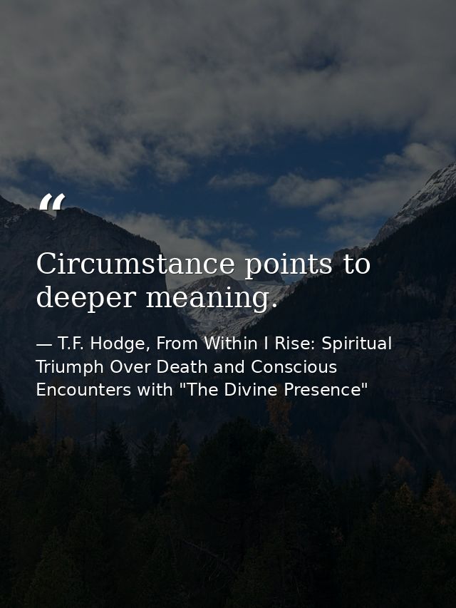 Circumstance points to deeper meaning. — T.F. Hodge, From Within I Rise: Spiritual Triumph Over Death and Conscious Encounters with "The Divine Presence"