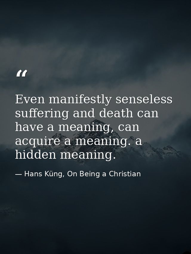 Even manifestly senseless suffering and death can have a meaning, can acquire a meaning. a hidden meaning. — Hans Küng, On Being a Christian