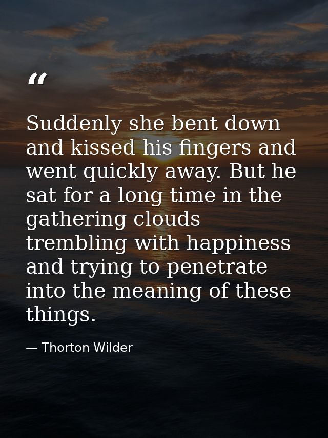 Suddenly she bent down and kissed his fingers and went quickly away. But he sat for a long time in the gathering clouds  — Thorton Wilder