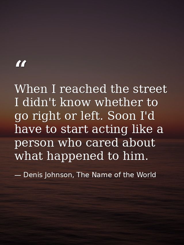 When I reached the street I didn't know whether to go right or left. Soon I'd have to start acting like a person who car — Denis Johnson, The Name of the World
