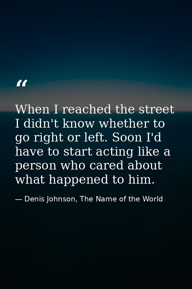 When I reached the street I didn't know whether to go right or left. Soon I'd have to start acting like a person who car — Denis Johnson, The Name of the World