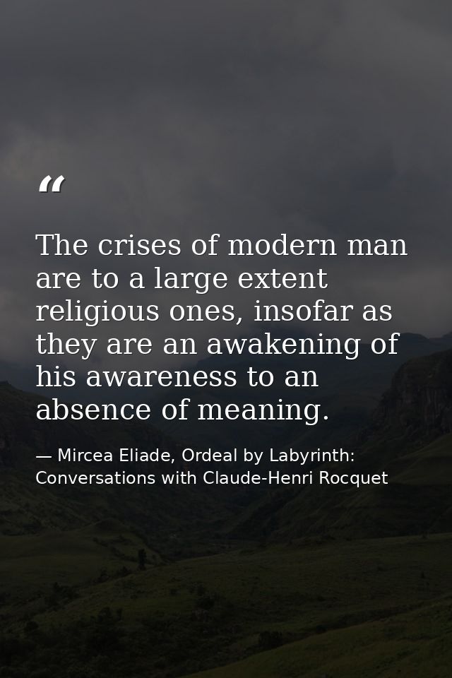 The crises of modern man are to a large extent religious ones, insofar as they are an awakening of his awareness to an a — Mircea Eliade, Ordeal by Labyrinth: Conversations with Claude-Henri Rocquet