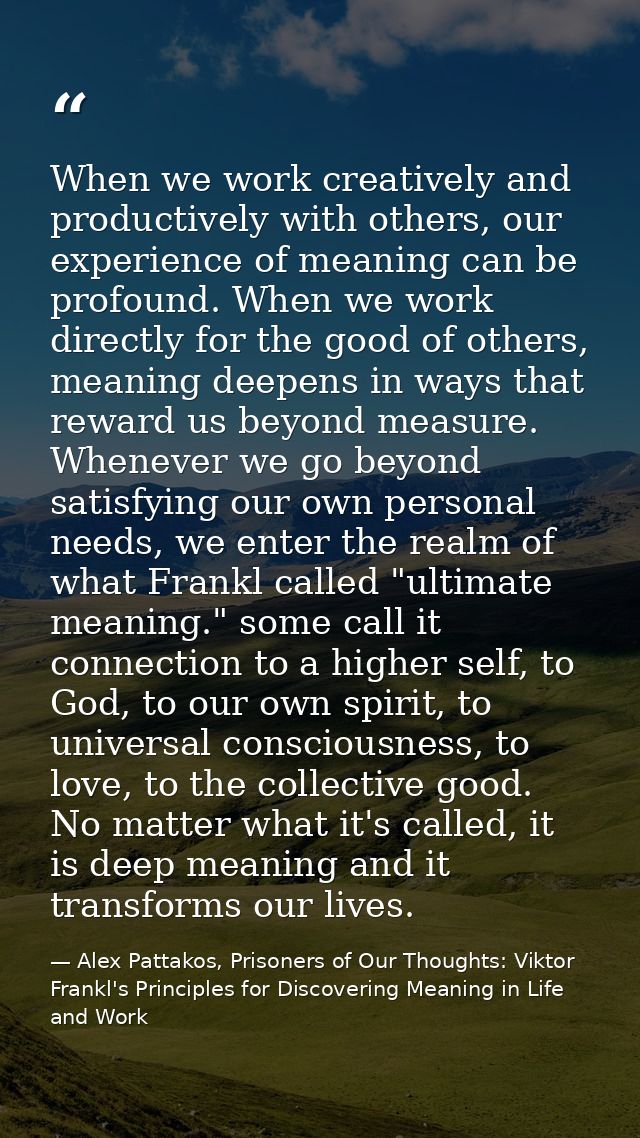 When we work creatively and productively with others, our experience of meaning can be profound. When we work directly f — Alex Pattakos, Prisoners of Our Thoughts: Viktor Frankl's Principles for Discovering Meaning in Life and Work