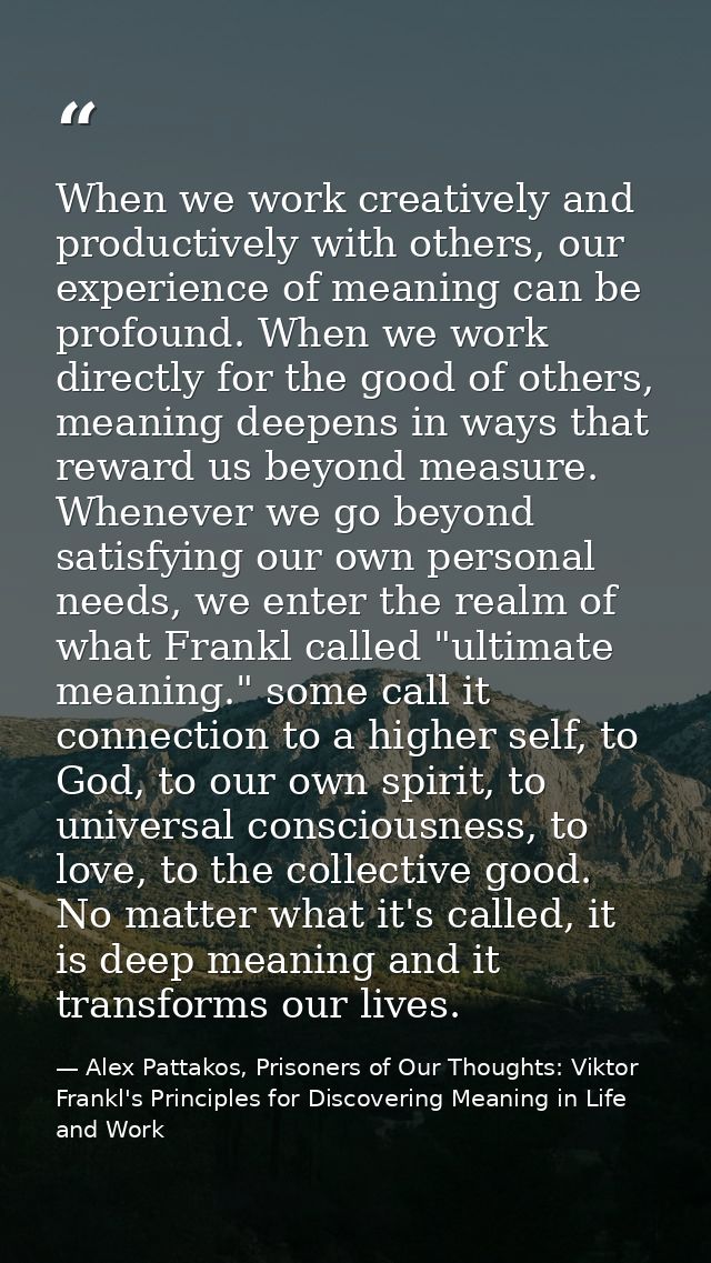 When we work creatively and productively with others, our experience of meaning can be profound. When we work directly f — Alex Pattakos, Prisoners of Our Thoughts: Viktor Frankl's Principles for Discovering Meaning in Life and Work
