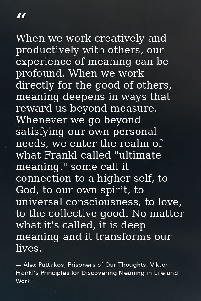 When we work creatively and productively with others, our experience of meaning can be profound. When we work directly f — Alex Pattakos, Prisoners of Our Thoughts: Viktor Frankl's Principles for Discovering Meaning in Life and Work