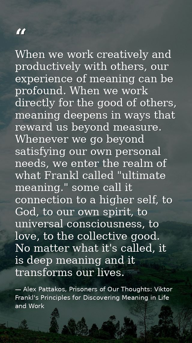 When we work creatively and productively with others, our experience of meaning can be profound. When we work directly f — Alex Pattakos, Prisoners of Our Thoughts: Viktor Frankl's Principles for Discovering Meaning in Life and Work