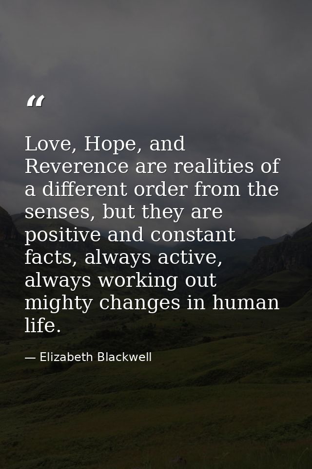 Love, Hope, and Reverence are realities of a different order from the senses, but they are positive and constant facts,  — Elizabeth Blackwell