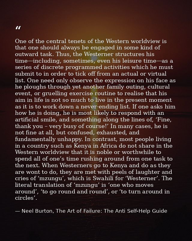 One of the central tenets of the Western worldview is that one should always be engaged in some kind of outward task. Th — Neel Burton, The Art of Failure: The Anti Self-Help Guide