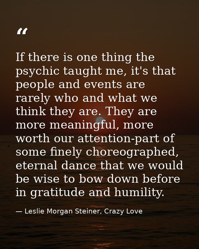 If there is one thing the psychic taught me, it's that people and events are rarely who and what we think they are. They — Leslie Morgan Steiner, Crazy Love