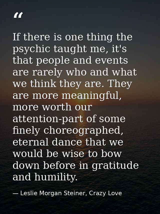 If there is one thing the psychic taught me, it's that people and events are rarely who and what we think they are. They — Leslie Morgan Steiner, Crazy Love