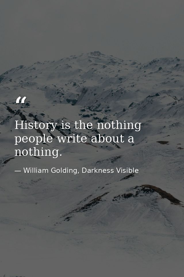 History is the nothing people write about a nothing. — William Golding, Darkness Visible
