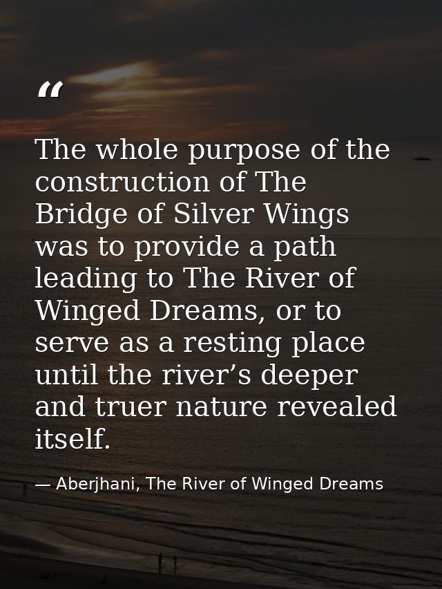 The whole purpose of the construction of The Bridge of Silver Wings was to provide a path leading to The River of Winged — Aberjhani, The River of Winged Dreams