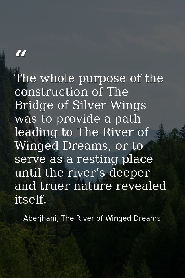 The whole purpose of the construction of The Bridge of Silver Wings was to provide a path leading to The River of Winged — Aberjhani, The River of Winged Dreams