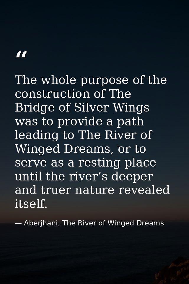 The whole purpose of the construction of The Bridge of Silver Wings was to provide a path leading to The River of Winged — Aberjhani, The River of Winged Dreams