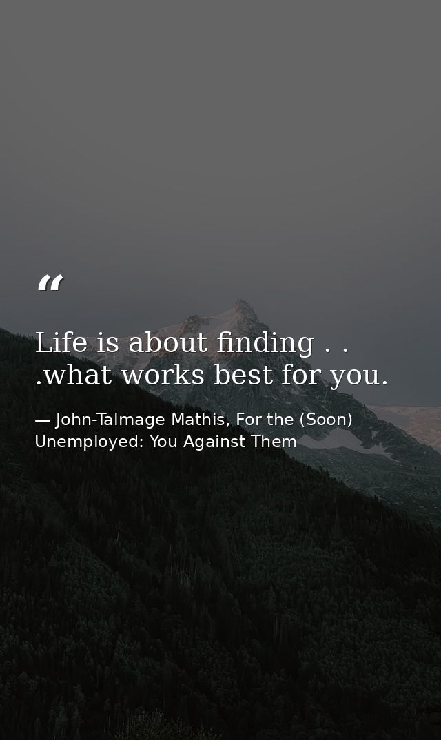 Life is about finding . . .what works best for you. — John-Talmage Mathis, For the (Soon) Unemployed: You Against Them