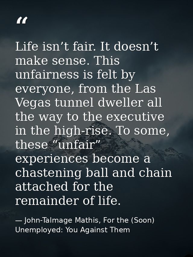 Life isn’t fair. It doesn’t make sense. This unfairness is felt by everyone, from the Las Vegas tunnel dweller all the w — John-Talmage Mathis, For the (Soon) Unemployed: You Against Them