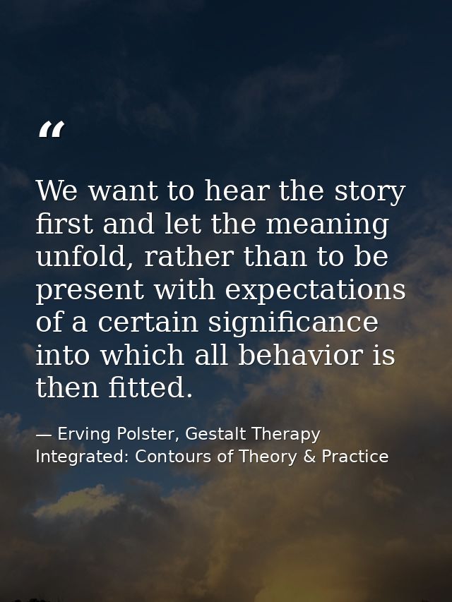 We want to hear the story first and let the meaning unfold, rather than to be present with expectations of a certain sig — Erving Polster, Gestalt Therapy Integrated: Contours of Theory & Practice