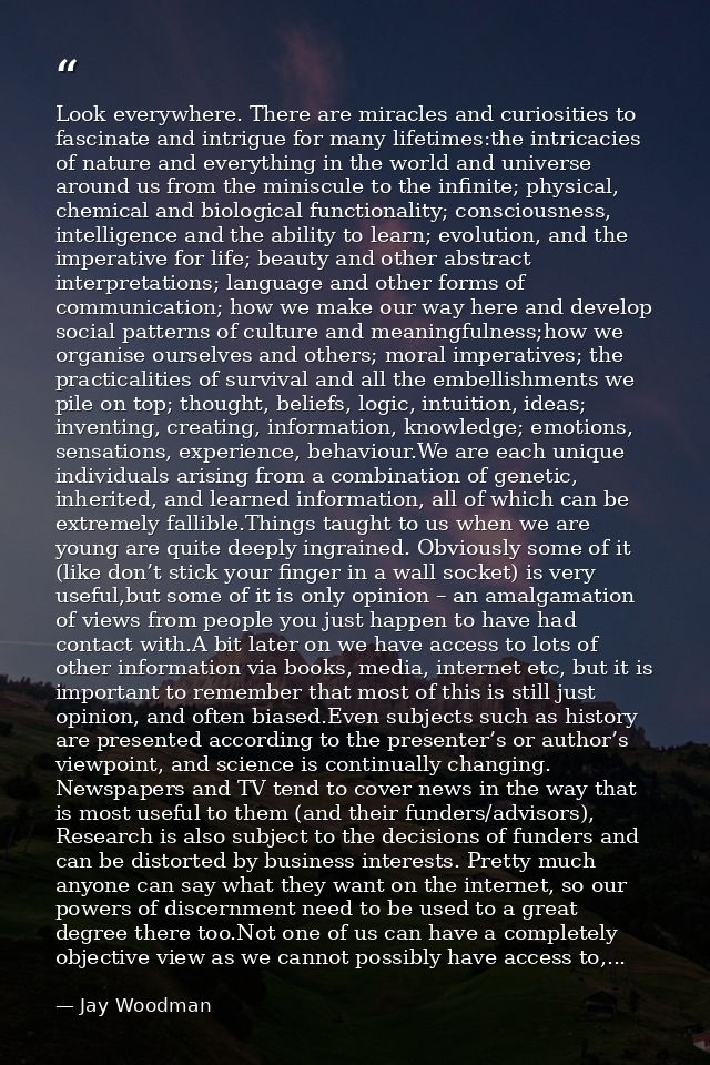 Look everywhere. There are miracles and curiosities to fascinate and intrigue for many lifetimes:the intricacies of natu — Jay Woodman