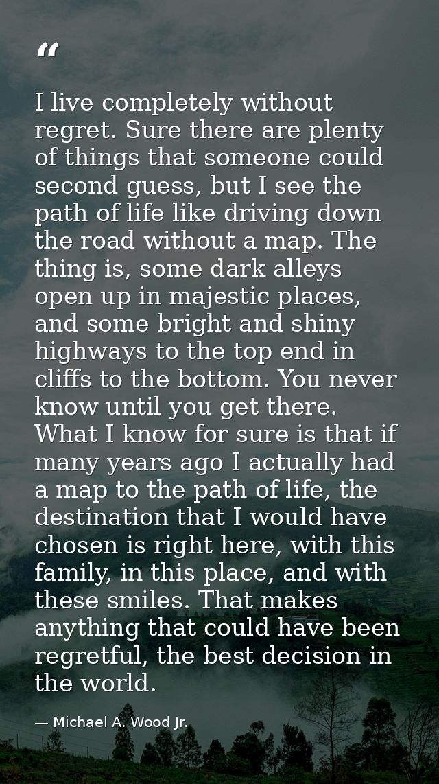 I live completely without regret. Sure there are plenty of things that someone could second guess, but I see the path of — Michael A. Wood Jr.