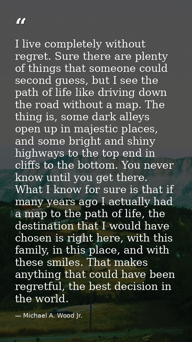 I live completely without regret. Sure there are plenty of things that someone could second guess, but I see the path of — Michael A. Wood Jr.