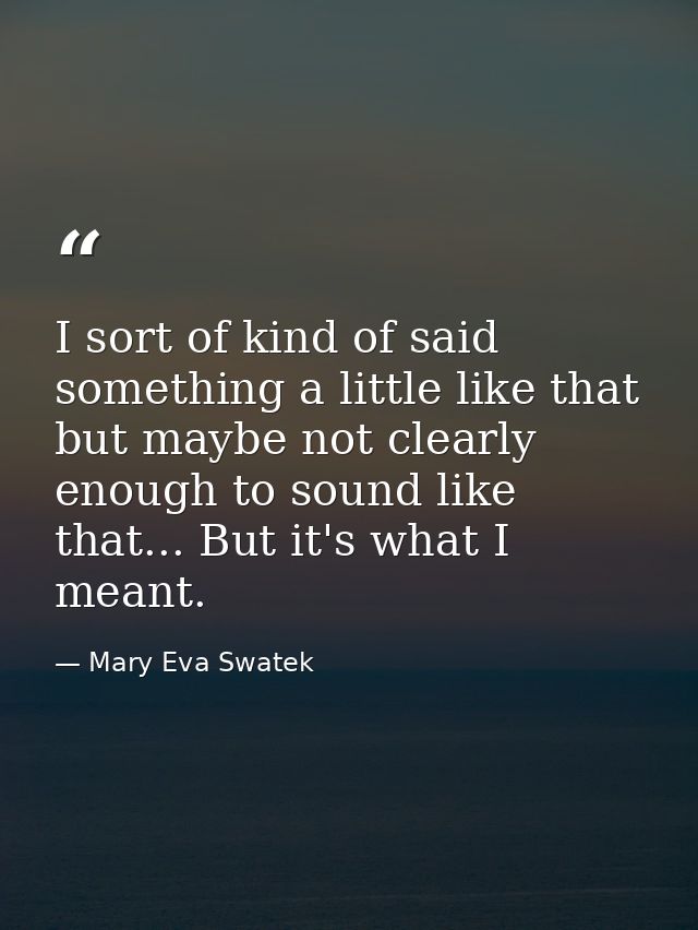 I sort of kind of said something a little like that but maybe not clearly enough to sound like that... But it's what I m — Mary Eva Swatek