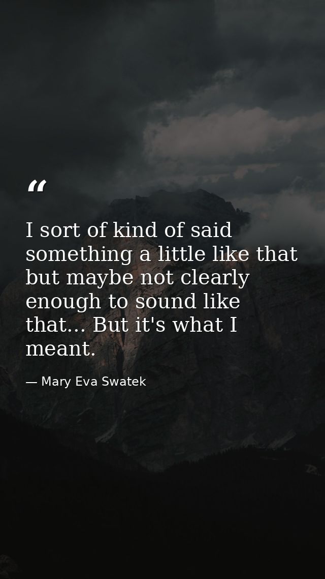 I sort of kind of said something a little like that but maybe not clearly enough to sound like that... But it's what I m — Mary Eva Swatek