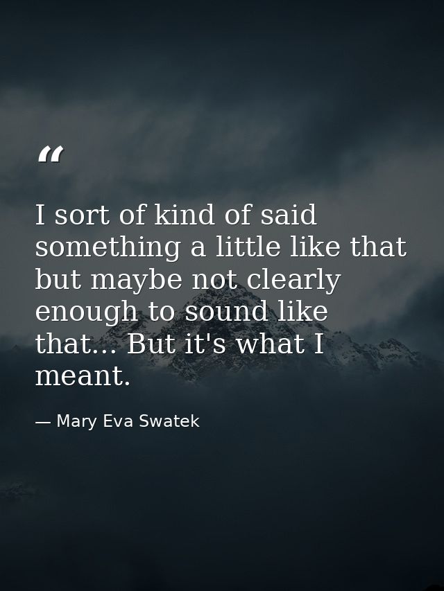 I sort of kind of said something a little like that but maybe not clearly enough to sound like that... But it's what I m — Mary Eva Swatek