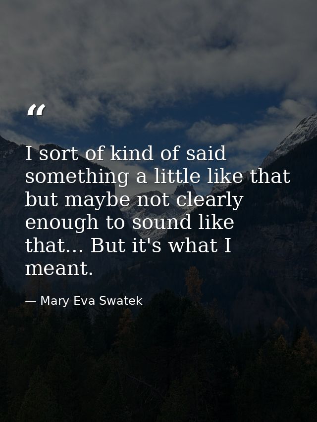 I sort of kind of said something a little like that but maybe not clearly enough to sound like that... But it's what I m — Mary Eva Swatek