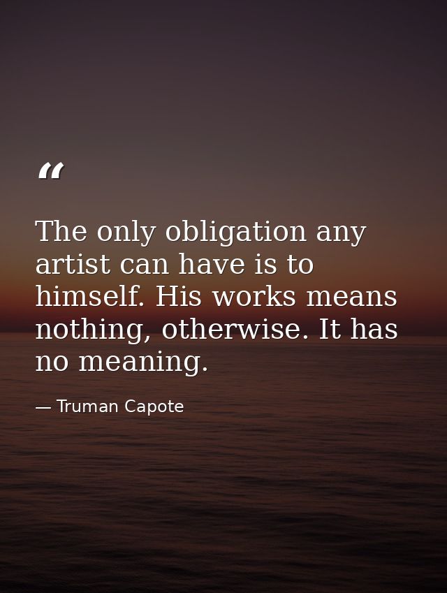 The only obligation any artist can have is to himself. His works means nothing, otherwise. It has no meaning. — Truman Capote