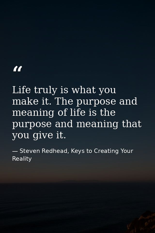 Life truly is what you make it. The purpose and meaning of life is the purpose and meaning that you give it. — Steven Redhead, Keys to Creating Your Reality